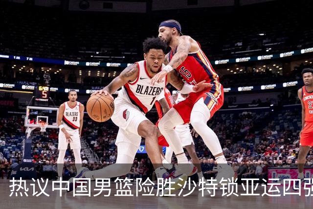 热议中国男篮险胜沙特锁亚运四强！苏群：主要原因是3个锋线受伤王俊杰4犯